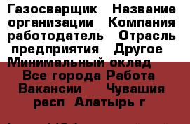 Газосварщик › Название организации ­ Компания-работодатель › Отрасль предприятия ­ Другое › Минимальный оклад ­ 1 - Все города Работа » Вакансии   . Чувашия респ.,Алатырь г.